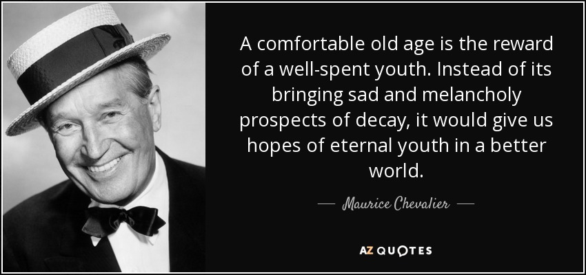 A comfortable old age is the reward of a well-spent youth. Instead of its bringing sad and melancholy prospects of decay, it would give us hopes of eternal youth in a better world. - Maurice Chevalier