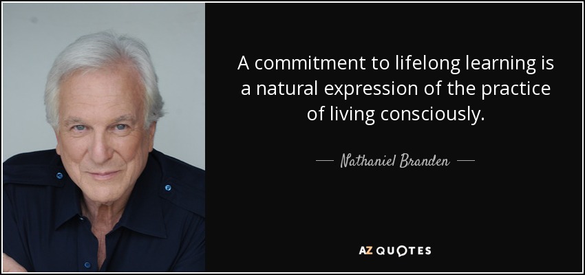 A commitment to lifelong learning is a natural expression of the practice of living consciously. - Nathaniel Branden
