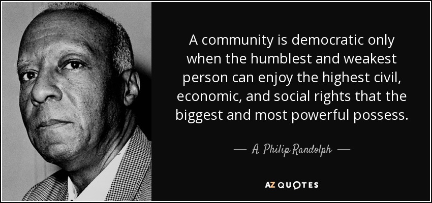 A community is democratic only when the humblest and weakest person can enjoy the highest civil, economic, and social rights that the biggest and most powerful possess. - A. Philip Randolph