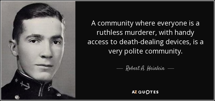 A community where everyone is a ruthless murderer, with handy access to death-dealing devices, is a very polite community. - Robert A. Heinlein