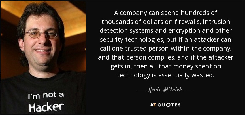 A company can spend hundreds of thousands of dollars on firewalls, intrusion detection systems and encryption and other security technologies, but if an attacker can call one trusted person within the company, and that person complies, and if the attacker gets in, then all that money spent on technology is essentially wasted. - Kevin Mitnick