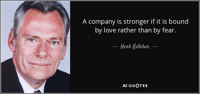 A company is stronger if it is bound by love rather than by fear. - Herb Kelleher