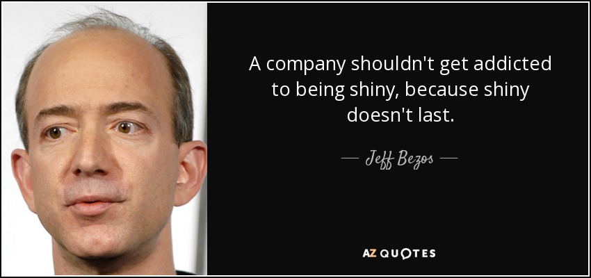 A company shouldn't get addicted to being shiny, because shiny doesn't last. - Jeff Bezos