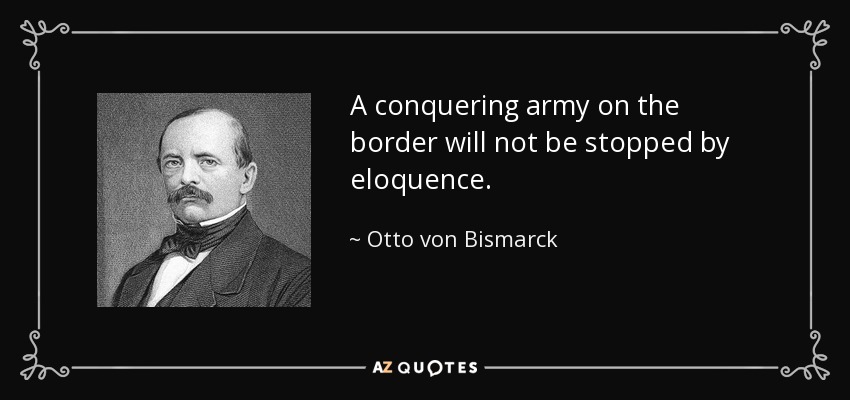 A conquering army on the border will not be stopped by eloquence. - Otto von Bismarck