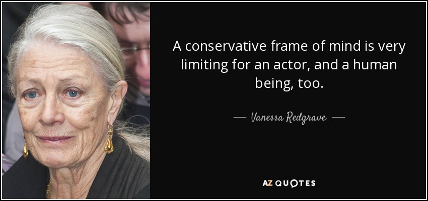 A conservative frame of mind is very limiting for an actor, and a human being, too. - Vanessa Redgrave