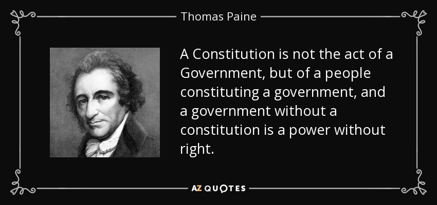 A Constitution is not the act of a Government, but of a people constituting a government, and a government without a constitution is a power without right. - Thomas Paine