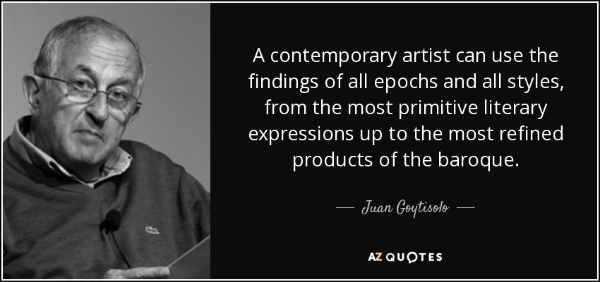 A contemporary artist can use the findings of all epochs and all styles, from the most primitive literary expressions up to the most refined products of the baroque. - Juan Goytisolo