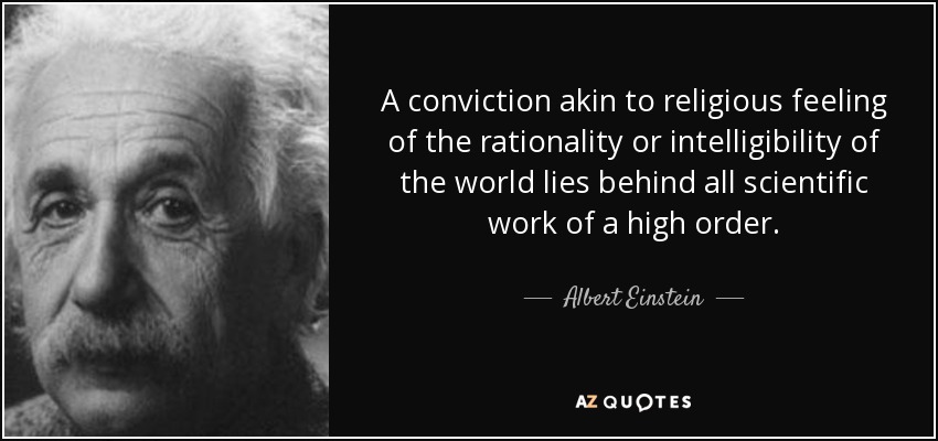 A conviction akin to religious feeling of the rationality or intelligibility of the world lies behind all scientific work of a high order. - Albert Einstein