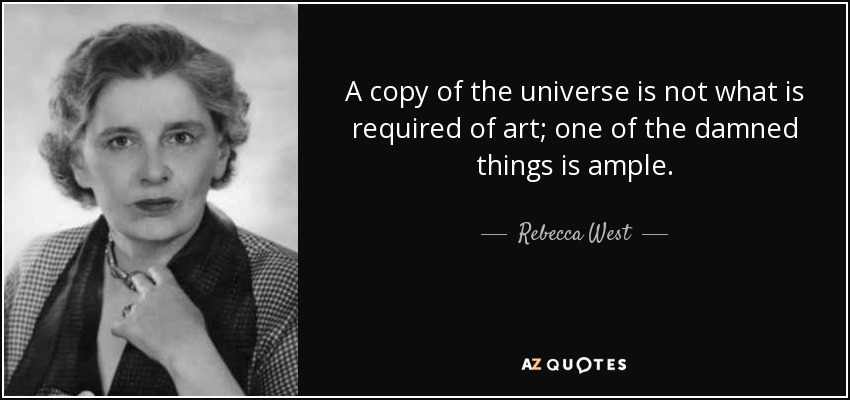 A copy of the universe is not what is required of art; one of the damned things is ample. - Rebecca West