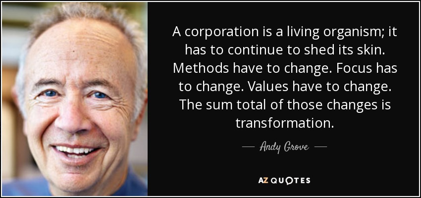 A corporation is a living organism; it has to continue to shed its skin. Methods have to change. Focus has to change. Values have to change. The sum total of those changes is transformation. - Andy Grove