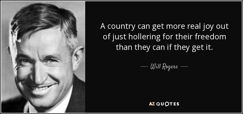 A country can get more real joy out of just hollering for their freedom than they can if they get it. - Will Rogers