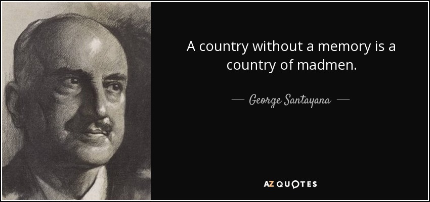 A country without a memory is a country of madmen. - George Santayana