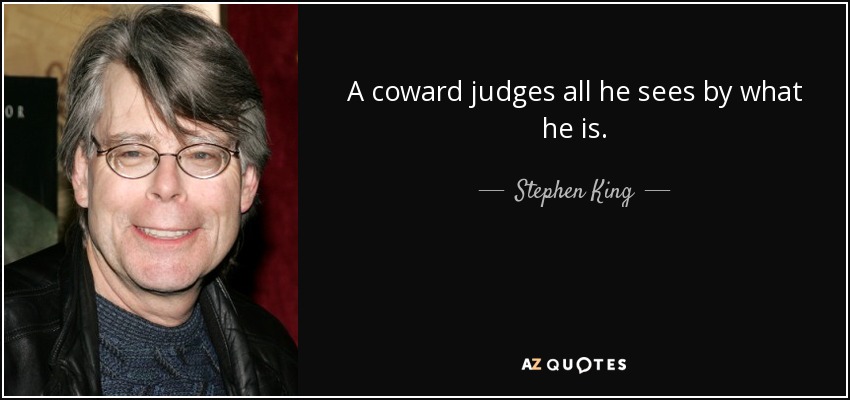 A coward judges all he sees by what he is. - Stephen King