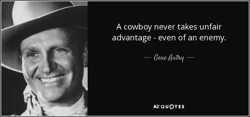 A cowboy never takes unfair advantage - even of an enemy. - Gene Autry