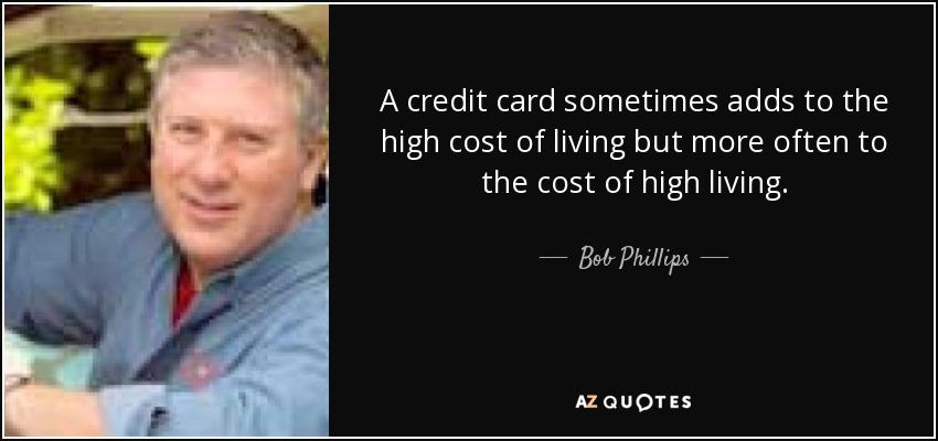 A credit card sometimes adds to the high cost of living but more often to the cost of high living. - Bob Phillips