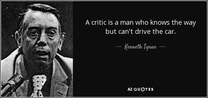 A critic is a man who knows the way but can't drive the car. - Kenneth Tynan