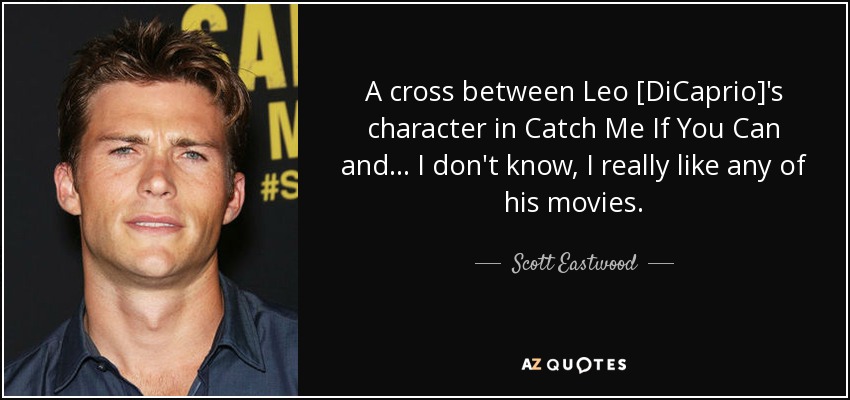 A cross between Leo [DiCaprio]'s character in Catch Me If You Can and ... I don't know, I really like any of his movies. - Scott Eastwood