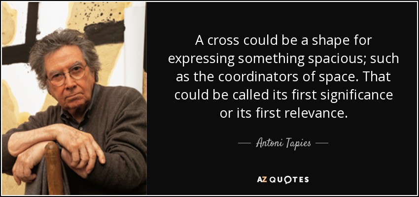 A cross could be a shape for expressing something spacious; such as the coordinators of space. That could be called its first significance or its first relevance. - Antoni Tapies