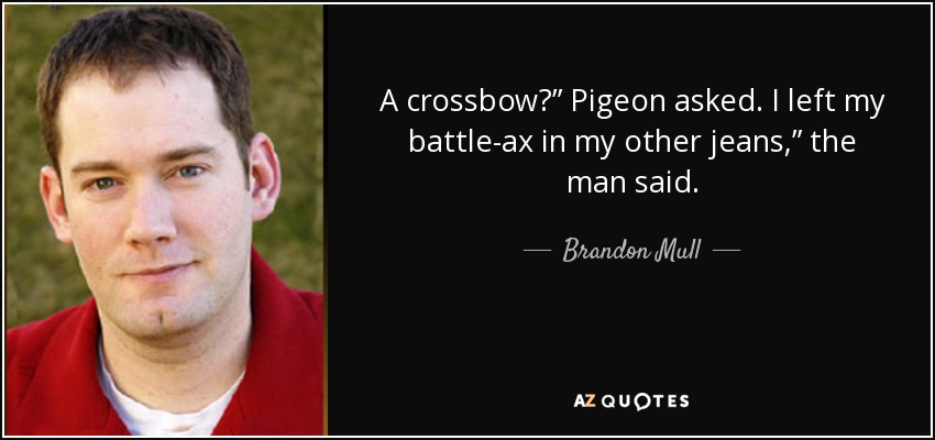 A crossbow?” Pigeon asked. I left my battle-ax in my other jeans,” the man said. - Brandon Mull
