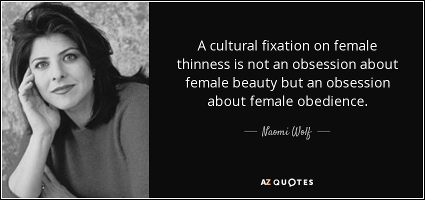 A cultural fixation on female thinness is not an obsession about female beauty but an obsession about female obedience. - Naomi Wolf