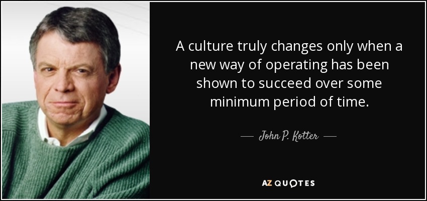 A culture truly changes only when a new way of operating has been shown to succeed over some minimum period of time. - John P. Kotter
