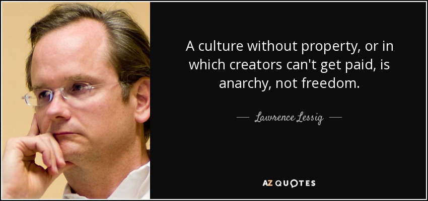 A culture without property, or in which creators can't get paid, is anarchy, not freedom. - Lawrence Lessig
