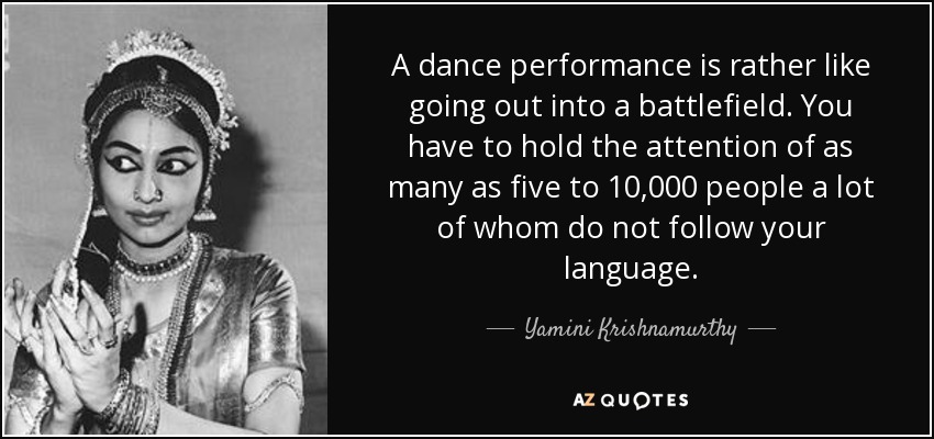A dance performance is rather like going out into a battlefield. You have to hold the attention of as many as five to 10,000 people a lot of whom do not follow your language. - Yamini Krishnamurthy