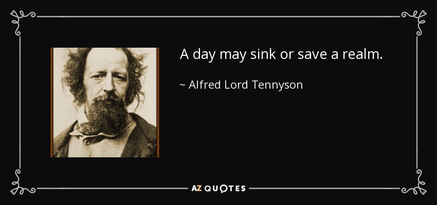 A day may sink or save a realm. - Alfred Lord Tennyson