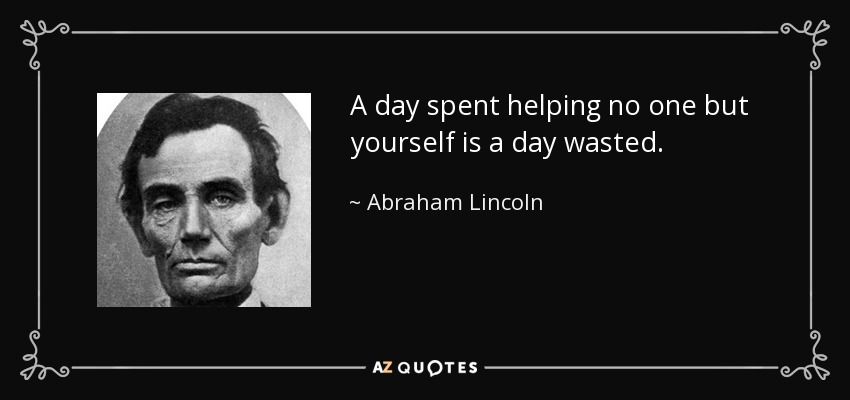 A day spent helping no one but yourself is a day wasted. - Abraham Lincoln