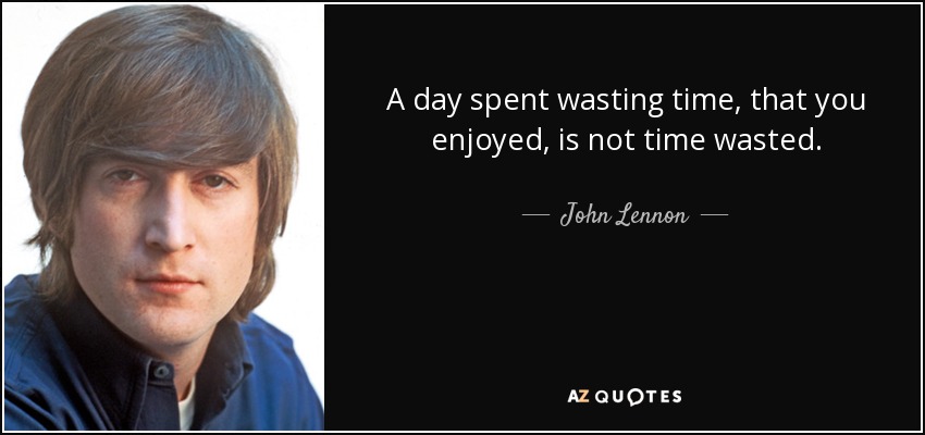 A day spent wasting time, that you enjoyed, is not time wasted. - John Lennon