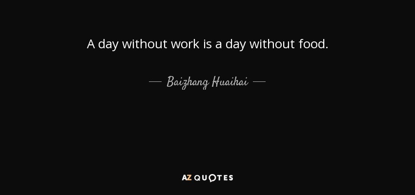 A day without work is a day without food. - Baizhang Huaihai
