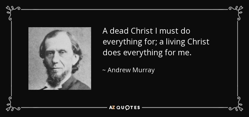 A dead Christ I must do everything for; a living Christ does everything for me. - Andrew Murray
