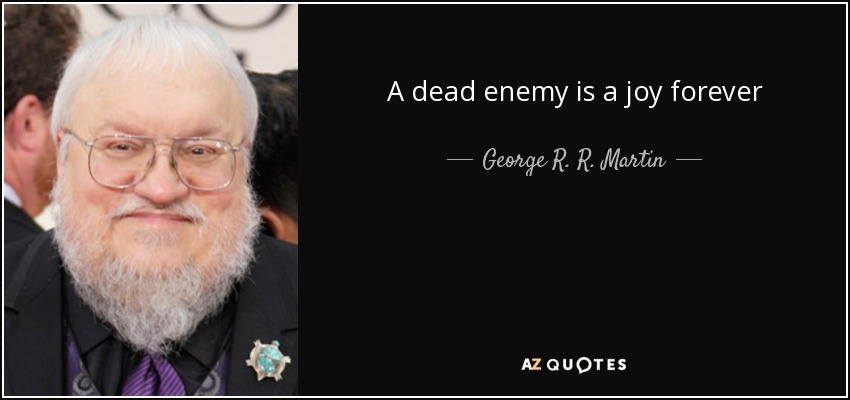 A dead enemy is a joy forever - George R. R. Martin