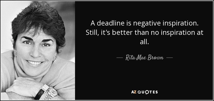 A deadline is negative inspiration. Still, it's better than no inspiration at all. - Rita Mae Brown