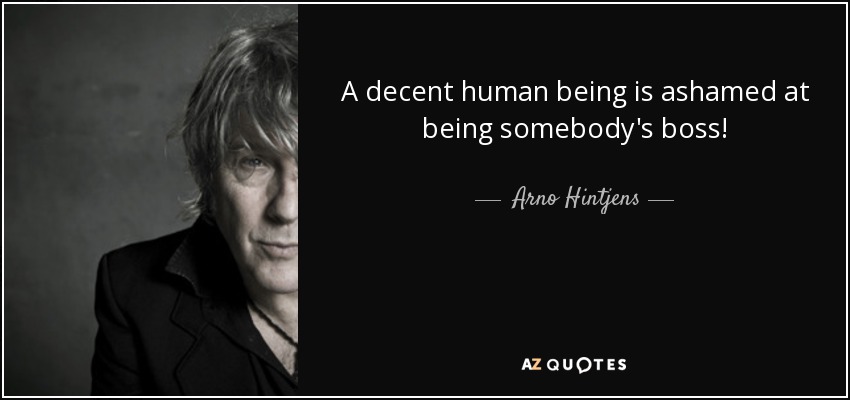 A decent human being is ashamed at being somebody's boss! - Arno Hintjens