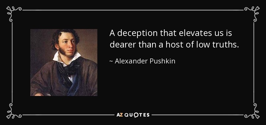 A deception that elevates us is dearer than a host of low truths. - Alexander Pushkin