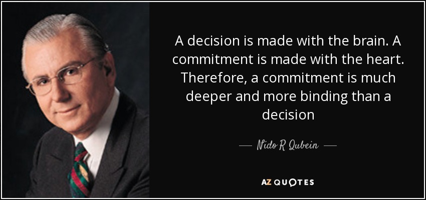 A decision is made with the brain. A commitment is made with the heart. Therefore, a commitment is much deeper and more binding than a decision - Nido R Qubein