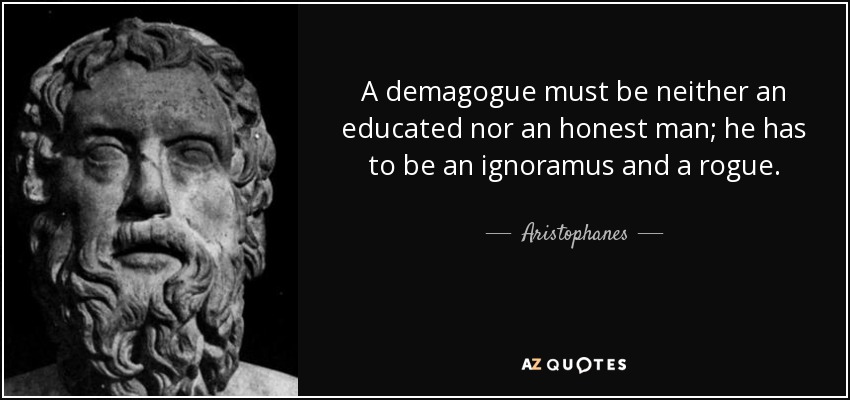 A demagogue must be neither an educated nor an honest man; he has to be an ignoramus and a rogue. - Aristophanes