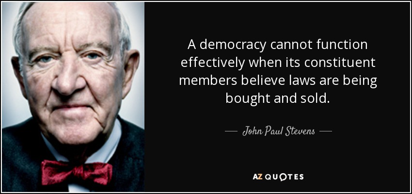 A democracy cannot function effectively when its constituent members believe laws are being bought and sold. - John Paul Stevens