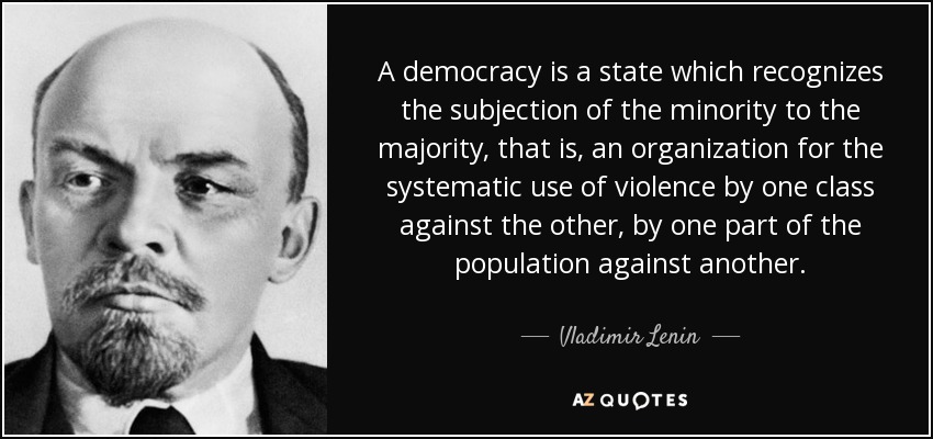 A democracy is a state which recognizes the subjection of the minority to the majority, that is, an organization for the systematic use of violence by one class against the other, by one part of the population against another. - Vladimir Lenin