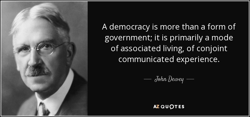 A democracy is more than a form of government; it is primarily a mode of associated living, of conjoint communicated experience. - John Dewey