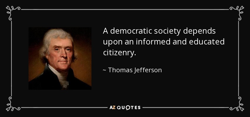 A democratic society depends upon an informed and educated citizenry. - Thomas Jefferson