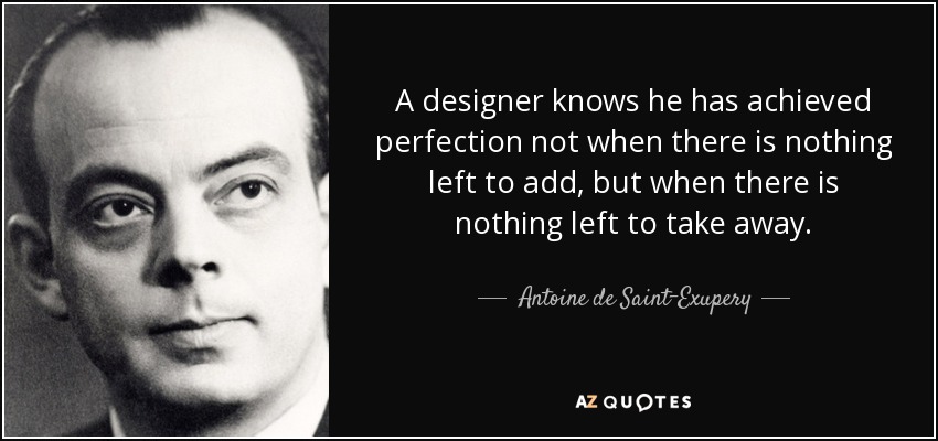 A designer knows he has achieved perfection not when there is nothing left to add, but when there is nothing left to take away. - Antoine de Saint-Exupery