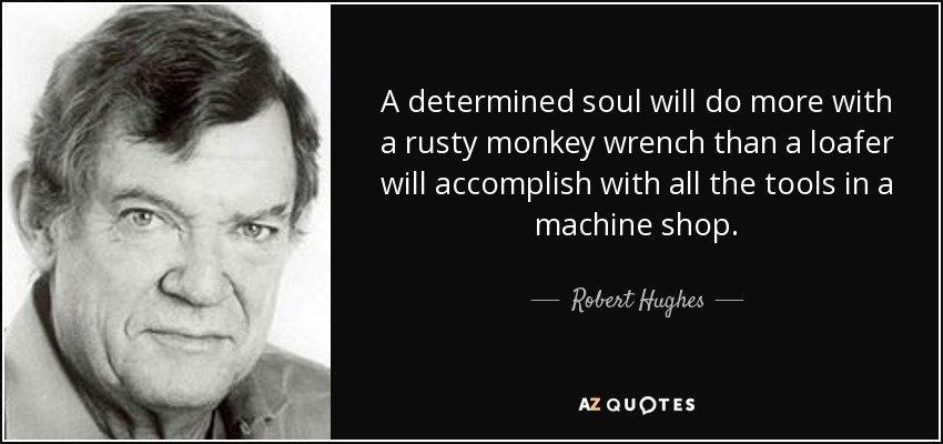 A determined soul will do more with a rusty monkey wrench than a loafer will accomplish with all the tools in a machine shop. - Robert Hughes