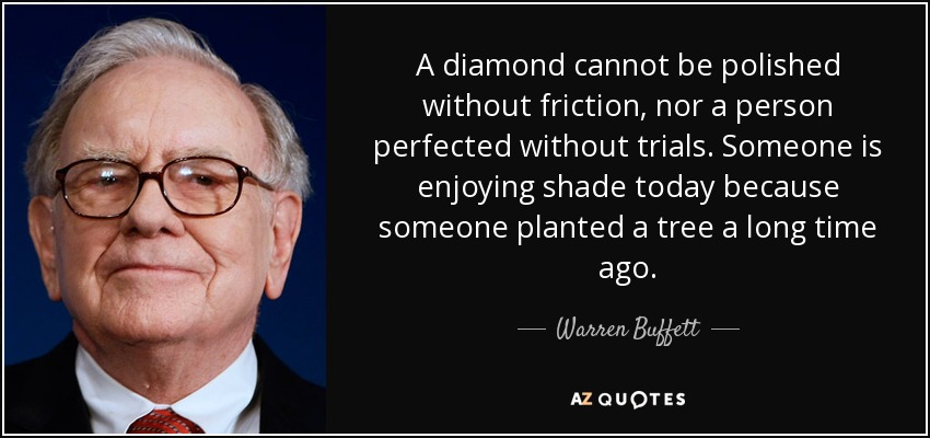 A diamond cannot be polished without friction, nor a person perfected without trials. Someone is enjoying shade today because someone planted a tree a long time ago. - Warren Buffett