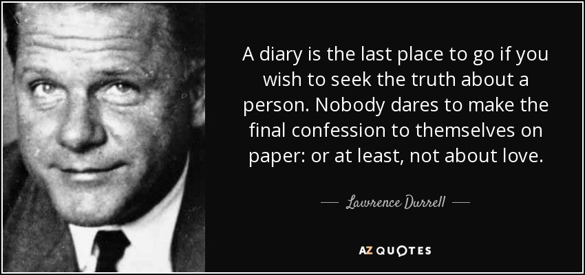 A diary is the last place to go if you wish to seek the truth about a person. Nobody dares to make the final confession to themselves on paper: or at least, not about love. - Lawrence Durrell