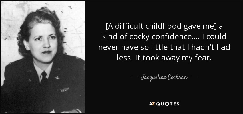 [A difficult childhood gave me] a kind of cocky confidence. ... I could never have so little that I hadn't had less. It took away my fear. - Jacqueline Cochran