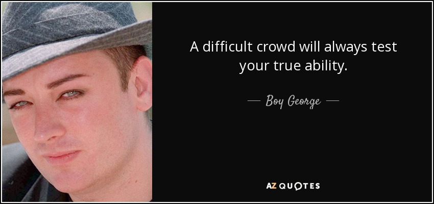 A difficult crowd will always test your true ability. - Boy George