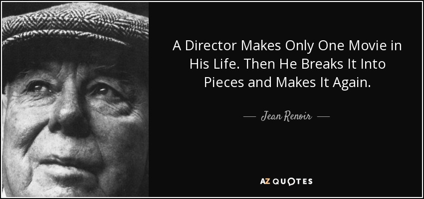 A Director Makes Only One Movie in His Life. Then He Breaks It Into Pieces and Makes It Again. - Jean Renoir