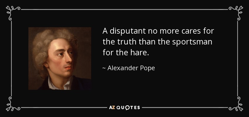 A disputant no more cares for the truth than the sportsman for the hare. - Alexander Pope
